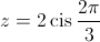 z = 2\operatorname{cis} \frac{{2\pi }}{3}