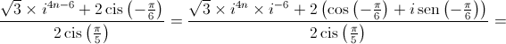 \frac{{\sqrt 3  \times {i^{4n - 6}} + 2\operatorname{cis} \left( { - \frac{\pi }{6}} \right)}}{{2\operatorname{cis} \left( {\frac{\pi }{5}} \right)}} = \frac{{\sqrt 3  \times {i^{4n}} \times {i^{ - 6}} + 2\left( {\cos \left( { - \frac{\pi }{6}} \right) + i\operatorname{sen} \left( { - \frac{\pi }{6}} \right)} \right)}}{{2\operatorname{cis} \left( {\frac{\pi }{5}} \right)}} = 