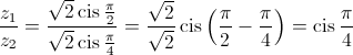\frac{{{z_1}}}{{{z_2}}} = \frac{{\sqrt 2 \operatorname{cis} \frac{\pi }{2}}}{{\sqrt 2 \operatorname{cis} \frac{\pi }{4}}} = \frac{{\sqrt 2 }}{{\sqrt 2 }}\operatorname{cis} \left( {\frac{\pi }{2} - \frac{\pi }{4}} \right) = \operatorname{cis} \frac{\pi }{4}