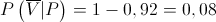 P\left( {\overline V |P} \right) = 1 - 0,92 = 0,08 P\left( {\overline V |P} \right) = 1 - 0,92 = 0,08