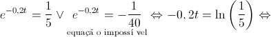 {e^{ - 0,2t}} = \frac{1}{5} \vee \mathop {{e^{ - 0,2t}} = - \frac{1}{{40}}}\limits_{{\text{equa\c{c}\~a o imposs\'i vel}}} \Leftrightarrow - 0,2t = \ln \left( {\frac{1}{5}} \right) \Leftrightarrow {e^{ - 0,2t}} = \frac{1}{5} \vee \mathop {{e^{ - 0,2t}} = - \frac{1}{{40}}}\limits_{{\text{equa\c{c}\~a o imposs\'i vel}}} \Leftrightarrow - 0,2t = \ln \left( {\frac{1}{5}} \right) \Leftrightarrow