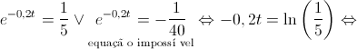 {e^{ - 0,2t}} = \frac{1}{5} \vee \mathop {{e^{ - 0,2t}} =  - \frac{1}{{40}}}\limits_{{\text{equa\c{c}\~a o imposs\'i vel}}}  \Leftrightarrow  - 0,2t = \ln \left( {\frac{1}{5}} \right) \Leftrightarrow 