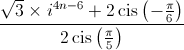 \frac{{\sqrt 3  \times {i^{4n - 6}} + 2\operatorname{cis} \left( { - \frac{\pi }{6}} \right)}}{{2\operatorname{cis} \left( {\frac{\pi }{5}} \right)}}