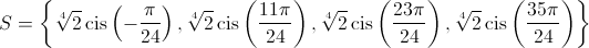 S = \left\{ {\sqrt[4]{2}\operatorname{cis} \left( { - \frac{\pi }{{24}}} \right),\sqrt[4]{2}\operatorname{cis} \left( {\frac{{11\pi }}{{24}}} \right),\sqrt[4]{2}\operatorname{cis} \left( {\frac{{23\pi }}{{24}}} \right),\sqrt[4]{2}\operatorname{cis} \left( {\frac{{35\pi }}{{24}}} \right)} \right\}