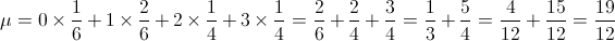 \mu  = 0 \times \frac{1}{6} + 1 \times \frac{2}{6} + 2 \times \frac{1}{4} + 3 \times \frac{1}{4} = \frac{2}{6} + \frac{2}{4} + \frac{3}{4} = \frac{1}{3} + \frac{5}{4} = \frac{4}{{12}} + \frac{{15}}{{12}} = \frac{{19}}{{12}}