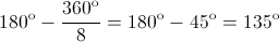 {180^{\text{o}}} - \frac{{{{360}^{\text{o}}}}}{8} = {180^{\text{o}}} - {45^{\text{o}}} = {135^{\text{o}}}