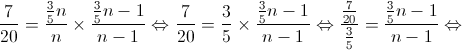 \frac{7}{{20}} = \frac{{\frac{3}{5}n}}{n} \times \frac{{\frac{3}{5}n - 1}}{{n - 1}} \Leftrightarrow \frac{7}{{20}} = \frac{3}{5} \times \frac{{\frac{3}{5}n - 1}}{{n - 1}} \Leftrightarrow \frac{{\frac{7}{{20}}}}{{\frac{3}{5}}} = \frac{{\frac{3}{5}n - 1}}{{n - 1}} \Leftrightarrow 