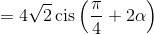  = 4\sqrt 2 \operatorname{cis} \left( {\frac{\pi }{4} + 2\alpha } \right)