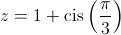 z = 1 + {\rm{cis}}\left( {\frac{\pi }{3}} \right)