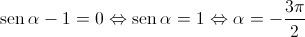 \operatorname{sen} \alpha  - 1 = 0 \Leftrightarrow \operatorname{sen} \alpha  = 1 \Leftrightarrow \alpha  =  - \frac{{3\pi }}{2}