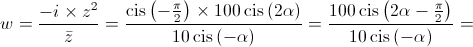 w = \frac{{ - i \times {z^2}}}{{\bar z}} = \frac{{\operatorname{cis} \left( { - \frac{\pi }{2}} \right) \times 100\operatorname{cis} \left( {2\alpha } \right)}}{{10\operatorname{cis} \left( { - \alpha } \right)}} = \frac{{100\operatorname{cis} \left( {2\alpha  - \frac{\pi }{2}} \right)}}{{10\operatorname{cis} \left( { - \alpha } \right)}} = 