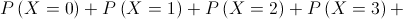 P\left( {X = 0} \right) + P\left( {X = 1} \right) + P\left( {X = 2} \right) + P\left( {X = 3} \right) +