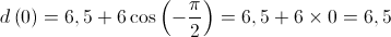 d\left( 0 \right) = 6,5 + 6\cos \left( { - \frac{\pi }{2}} \right) = 6,5 + 6 \times 0 = 6,5