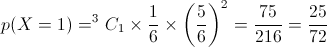 p(X=1) = {}^3{C_1} \times \frac{1}{6} \times {\left( {\frac{5}{6}} \right)^2} = \frac{{75}}{{216}} = \frac{{25}}{{72}}