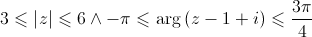 3 \leqslant \left| z \right| \leqslant 6 \wedge - \pi \leqslant \arg \left( {z - 1 + i} \right) \leqslant \frac{{3\pi }}{4}