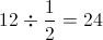 12 \div \frac{1}{2}=24