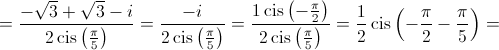  = \frac{{ - \sqrt 3  + \sqrt 3  - i}}{{2\operatorname{cis} \left( {\frac{\pi }{5}} \right)}} = \frac{{ - i}}{{2\operatorname{cis} \left( {\frac{\pi }{5}} \right)}} = \frac{{1\operatorname{cis} \left( { - \frac{\pi }{2}} \right)}}{{2\operatorname{cis} \left( {\frac{\pi }{5}} \right)}} = \frac{1}{2}\operatorname{cis} \left( { - \frac{\pi }{2} - \frac{\pi }{5}} \right) = 