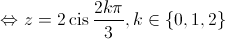  \Leftrightarrow z = 2\operatorname{cis} \frac{{2k\pi }}{3},k \in \left\{ {0,1,2} \right\}