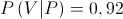 P\left( {V|P} \right) = 0,92 P\left( {V|P} \right) = 0,92
