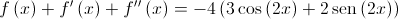 f\left( x \right) + f'\left( x \right) + f''\left( x \right) = - 4\left( {3\cos \left( {2x} \right) + 2\operatorname{sen} \left( {2x} \right)} \right)