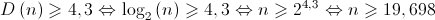D\left( n \right) \geqslant 4,3 \Leftrightarrow {\log _2}\left( n \right) \geqslant 4,3 \Leftrightarrow n \geqslant {2^{4,3}} \Leftrightarrow n \geqslant 19,698 D\left( n \right) \geqslant 4,3 \Leftrightarrow {\log _2}\left( n \right) \geqslant 4,3 \Leftrightarrow n \geqslant {2^{4,3}} \Leftrightarrow n \geqslant 19,698