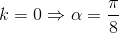 k = 0 \Rightarrow \alpha  = \frac{\pi }{8}