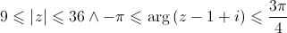 9 \leqslant \left| z \right| \leqslant 36 \wedge - \pi \leqslant \arg \left( {z - 1 + i} \right) \leqslant \frac{{3\pi }}{4}