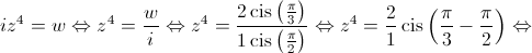 i{z^4} = w \Leftrightarrow {z^4} = \frac{w}{i} \Leftrightarrow {z^4} = \frac{{2\operatorname{cis} \left( {\frac{\pi }{3}} \right)}}{{1\operatorname{cis} \left( {\frac{\pi }{2}} \right)}} \Leftrightarrow {z^4} = \frac{2}{1}\operatorname{cis} \left( {\frac{\pi }{3} - \frac{\pi }{2}} \right) \Leftrightarrow 