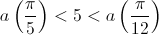 a\left( {\frac{\pi }{5}} \right) < 5 < a\left( {\frac{\pi }{{12}}} \right)