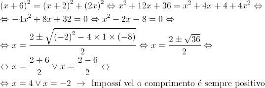 \begin{gathered}
 {\left( {x + 6} \right)^2} = {\left( {x + 2} \right)^2} + {\left( {2x} \right)^2} \Leftrightarrow {x^2} + 12x + 36 = {x^2} + 4x + 4 + 4{x^2} \Leftrightarrow \hfill \\
 \Leftrightarrow - 4{x^2} + 8x + 32 = 0 \Leftrightarrow {x^2} - 2x - 8 = 0 \Leftrightarrow \hfill \\
 \Leftrightarrow x = \frac{{2 \pm \sqrt {{{\left( { - 2} \right)}^2} - 4 \times 1 \times ( - 8)} }}{2} \Leftrightarrow x = \frac{{2 \pm \sqrt {36} }}{2} \Leftrightarrow \hfill \\
 \Leftrightarrow x = \frac{{2 + 6}}{2} \vee x = \frac{{2 - 6}}{2} \Leftrightarrow \hfill \\
 \Leftrightarrow x = 4 \vee x = - 2{\text{ }} \to {\text{ Imposs\'i vel o comprimento \'e sempre positivo}} \hfill \\ 
\end{gathered} 