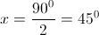 x = \frac{{{{90}^0}}}{2} = {45^0}