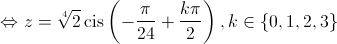  \Leftrightarrow z = \sqrt[4]{2}\operatorname{cis} \left( { - \frac{\pi }{{24}} + \frac{{k\pi }}{2}} \right),k \in \left\{ {0,1,2,3} \right\}