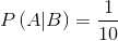 P\left( {A|B} \right) = \frac{1}{{10}}