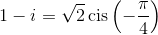 1 - i = \sqrt 2 \operatorname{cis} \left( { - \frac{\pi }{4}} \right)