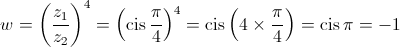 w = {\left( {\frac{{{z_1}}}{{{z_2}}}} \right)^4} = {\left( {\operatorname{cis} \frac{\pi }{4}} \right)^4} = \operatorname{cis} \left( {4 \times \frac{\pi }{4}} \right) = \operatorname{cis} \pi = - 1
